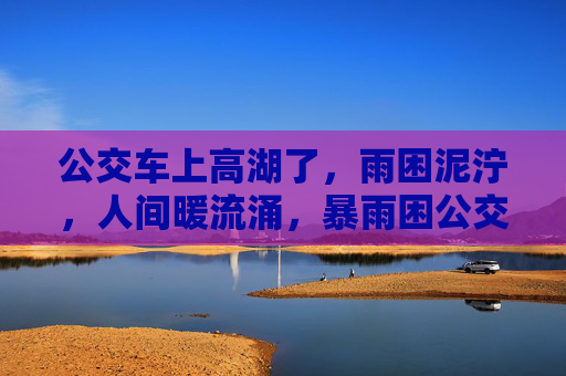 公交车上高湖了,雨困泥泞,人间暖流涌,暴雨困公交,泥泞暖流涌 公交车上高湖了,雨困泥泞,人间暖流涌,暴雨困公交,泥泞暖流涌