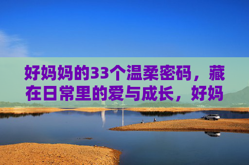 好妈妈的33个温柔密码,藏在日常里的爱与成长,好妈妈的温柔密码,日常里的爱与成长 好妈妈的33个温柔密码,藏在日常里的爱与成长,好妈妈的温柔密码,日常里的爱与成长