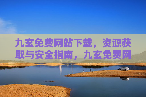 九玄免费网站下载,资源获取与安全指南,九玄免费网站,资源获取与下载安全指南 九玄免费网站下载,资源获取与安全指南,九玄免费网站,资源获取与下载安全指南