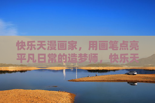 快乐天漫画家,用画笔点亮平凡日常的造梦师,快乐天漫画家,点亮平凡日常的造梦师 快乐天漫画家,用画笔点亮平凡日常的造梦师,快乐天漫画家,点亮平凡日常的造梦师