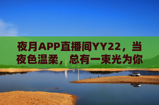 夜月APP直播间YY22,当夜色温柔,总有一束光为你而亮 夜月APP直播间YY22,当夜色温柔,总有一束光为你而亮