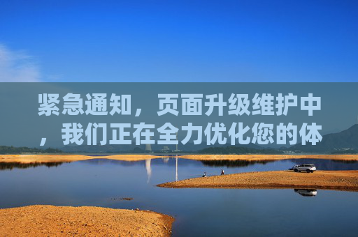紧急通知,页面升级维护中,我们正在全力优化您的体验,紧急通知,页面升级维护中,全力优化您的体验 紧急通知,页面升级维护中,我们正在全力优化您的体验,紧急通知,页面升级维护中,全力优化您的体验