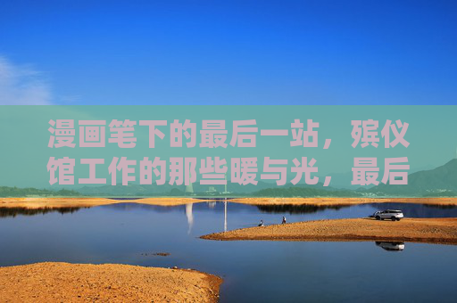 漫画笔下的最后一站，殡仪馆工作的那些暖与光，最后一站的暖光，漫画里的殡仪馆工作