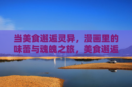 当美食邂逅灵异,漫画里的味蕾与魂魄之旅,美食邂逅灵异,漫画里的味蕾魂魄之旅 当美食邂逅灵异,漫画里的味蕾与魂魄之旅,美食邂逅灵异,漫画里的味蕾魂魄之旅