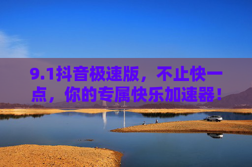 9.1抖音极速版,不止快一点,你的专属快乐加速器!抖音极速版,不止快一点,你的专属快乐加速器! 9.1抖音极速版,不止快一点,你的专属快乐加速器!抖音极速版,不止快一点,你的专属快乐加速器!