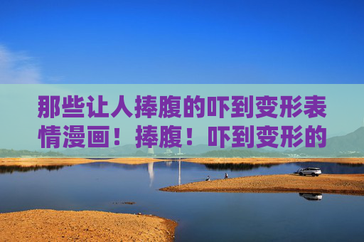 那些让人捧腹的吓到变形表情漫画!捧腹!吓到变形的表情漫画 那些让人捧腹的吓到变形表情漫画!捧腹!吓到变形的表情漫画