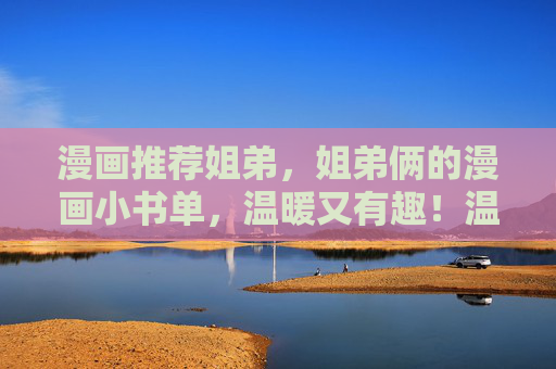 漫画推荐姐弟,姐弟俩的漫画小书单,温暖又有趣!温暖又有趣的姐弟漫画小书单 漫画推荐姐弟,姐弟俩的漫画小书单,温暖又有趣!温暖又有趣的姐弟漫画小书单