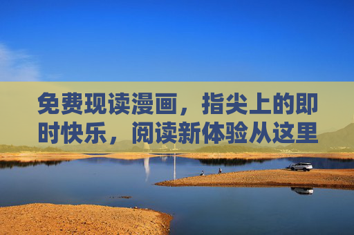 免费现读漫画,指尖上的即时快乐,阅读新体验从这里开始,免费现读漫画,指尖即刻快乐新体验 免费现读漫画,指尖上的即时快乐,阅读新体验从这里开始,免费现读漫画,指尖即刻快乐新体验