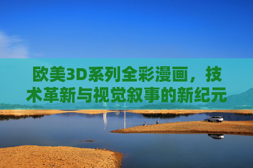 欧美3D系列全彩漫画,技术革新与视觉叙事的新纪元 欧美3D系列全彩漫画,技术革新与视觉叙事的新纪元