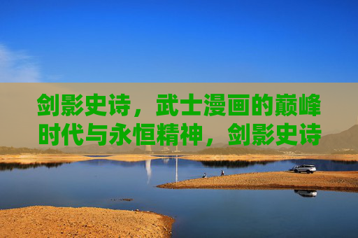 剑影史诗，武士漫画的巅峰时代与永恒精神，剑影史诗，武士漫画的巅峰时代与永恒精神