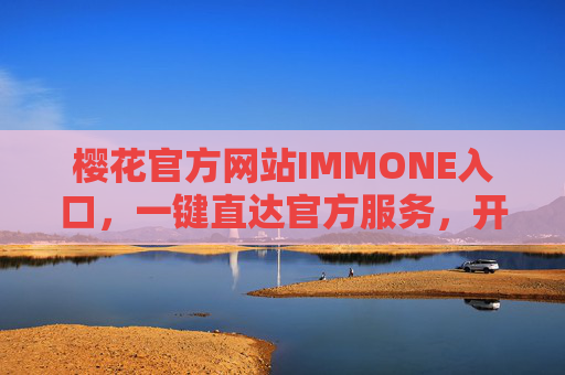樱花官方网站IMMONE入口,一键直达官方服务,开启品质生活新体验 樱花官方网站IMMONE入口,一键直达官方服务,开启品质生活新体验