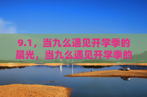 9.1,当九么遇见开学季的晨光,当九么遇见开学季的晨光 9.1,当九么遇见开学季的晨光,当九么遇见开学季的晨光