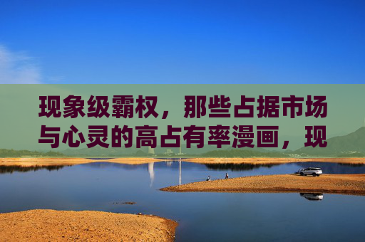 现象级霸权,那些占据市场与心灵的高占有率漫画,现象级霸权,市场与心灵的高占有率漫画 现象级霸权,那些占据市场与心灵的高占有率漫画,现象级霸权,市场与心灵的高占有率漫画