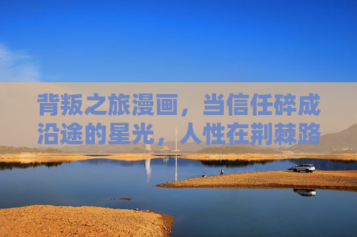 背叛之旅漫画,当信任碎成沿途的星光,人性在荆棘路上绽放,荆棘星光,背叛旅途的人性绽放 背叛之旅漫画,当信任碎成沿途的星光,人性在荆棘路上绽放,荆棘星光,背叛旅途的人性绽放