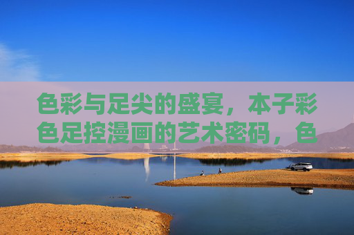 色彩与足尖的盛宴，本子彩色足控漫画的艺术密码，色彩足尖的艺术盛宴