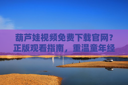 葫芦娃视频免费下载官网?正版观看指南,重温童年经典,葫芦娃免费下载官网,正版观看指南,重温童年经典 葫芦娃视频免费下载官网?正版观看指南,重温童年经典,葫芦娃免费下载官网,正版观看指南,重温童年经典