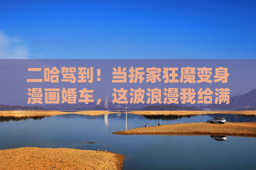 二哈驾到!当拆家狂魔变身漫画婚车,这波浪漫我给满分!拆家狂魔二哈变身漫画婚车,浪漫满分! 二哈驾到!当拆家狂魔变身漫画婚车,这波浪漫我给满分!拆家狂魔二哈变身漫画婚车,浪漫满分!