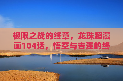 极限之战的终章,龙珠超漫画104话,悟空与吉连的终极试炼与贝吉塔的觉醒,龙珠超漫画104话,终章!悟空吉连终极试炼与贝吉塔觉醒 极限之战的终章,龙珠超漫画104话,悟空与吉连的终极试炼与贝吉塔的觉醒,龙珠超漫画104话,终章!悟空吉连终极试炼与贝吉塔觉醒
