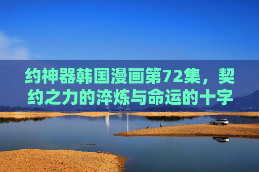 约神器韩国漫画第72集，契约之力的淬炼与命运的十字路口，约神器第72集，契约之力的淬炼与命运的十字路口