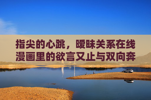 指尖的心跳,暧昧关系在线漫画里的欲言又止与双向奔赴,指尖心跳,暧昧漫画里的欲言又止与双向奔赴 指尖的心跳,暧昧关系在线漫画里的欲言又止与双向奔赴,指尖心跳,暧昧漫画里的欲言又止与双向奔赴