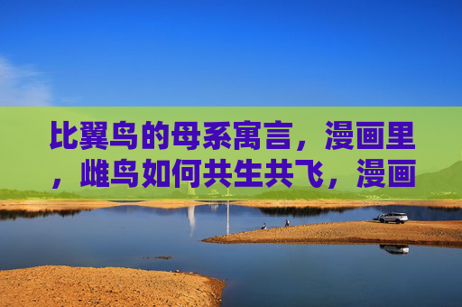 比翼鸟的母系寓言,漫画里,雌鸟如何共生共飞,漫画比翼鸟,雌鸟母系共生共飞寓言 比翼鸟的母系寓言,漫画里,雌鸟如何共生共飞,漫画比翼鸟,雌鸟母系共生共飞寓言