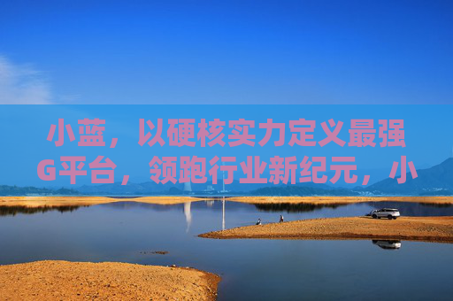 小蓝,以硬核实力定义最强G平台,领跑行业新纪元,小蓝硬核定义最强G平台 领跑行业新纪元 小蓝,以硬核实力定义最强G平台,领跑行业新纪元,小蓝硬核定义最强G平台 领跑行业新纪元