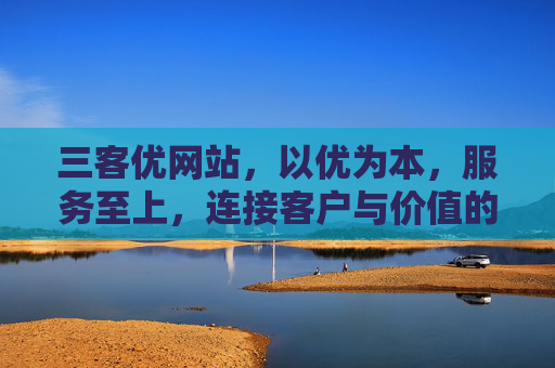 三客优网站,以优为本,服务至上,连接客户与价值的新桥梁,三客优,连接客户与价值的优服务桥梁 三客优网站,以优为本,服务至上,连接客户与价值的新桥梁,三客优,连接客户与价值的优服务桥梁
