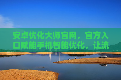 安卓优化大师官网,官方入口赋能手机智能优化,让流畅体验触手可及,安卓优化大师官网,官方入口赋能智能优化,流畅体验触手可及 安卓优化大师官网,官方入口赋能手机智能优化,让流畅体验触手可及,安卓优化大师官网,官方入口赋能智能优化,流畅体验触手可及