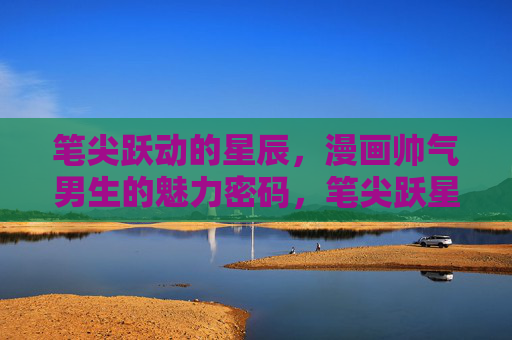 笔尖跃动的星辰,漫画帅气男生的魅力密码,笔尖跃星辰,漫画帅气男生的魅力密码 笔尖跃动的星辰,漫画帅气男生的魅力密码,笔尖跃星辰,漫画帅气男生的魅力密码