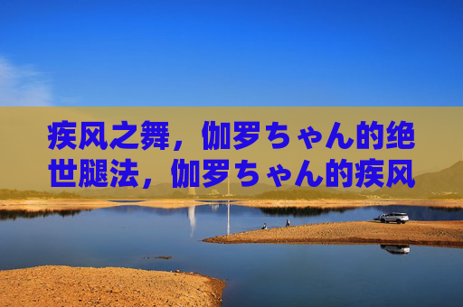 疾风之舞，伽罗ちゃん的绝世腿法，伽罗ちゃん的疾风绝世腿法