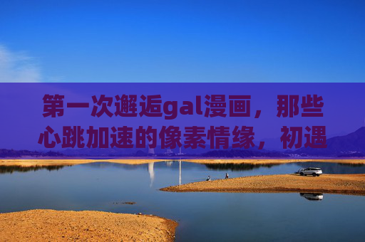 第一次邂逅gal漫画，那些心跳加速的像素情缘，初遇gal，心跳加速的像素情缘