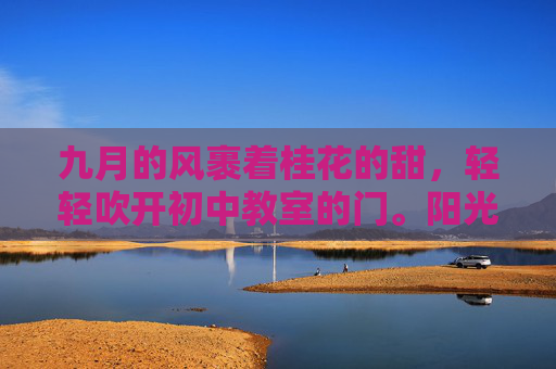九月的风裹着桂花的甜，轻轻吹开初中教室的门。阳光透过窗棂，在崭新的课桌上跳着圆舞曲，教室里像一群刚出巢的小麻雀，叽叽喳喳里藏着对未知的期待——还有一点点藏不住的紧张