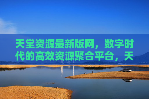 天堂资源最新版网，数字时代的高效资源聚合平台，天堂资源最新版网，数字时代的高效资源聚合平台