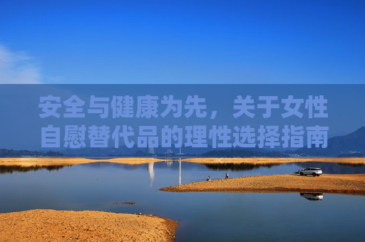 安全与健康为先，关于女性自慰替代品的理性选择指南，女性自慰替代品理性选择指南，安全健康为先