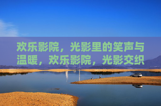 欢乐影院，光影里的笑声与温暖，欢乐影院，光影交织的笑声与温暖