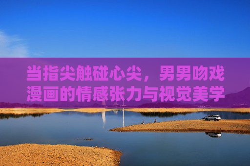 当指尖触碰心尖，男男吻戏漫画的情感张力与视觉美学，指尖触碰心尖，男男吻戏漫画的情感张力与视觉美学