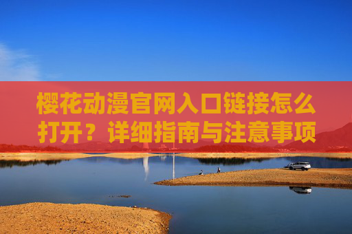 樱花动漫官网入口链接怎么打开？详细指南与注意事项，樱花动漫官网入口链接打开指南与注意事项