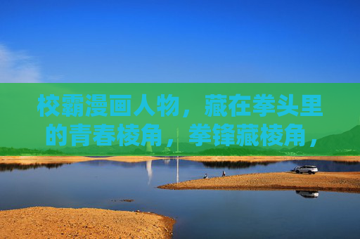 校霸漫画人物，藏在拳头里的青春棱角，拳锋藏棱角，校霸的青春锋芒
