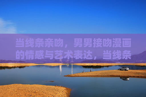 当线条亲吻，男男接吻漫画的情感与艺术表达，当线条亲吻，男男接吻漫画的情感与艺术
