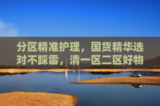 分区精准护理，国货精华选对不踩雷，清一区二区好物清单，分区精准护理，国货精华一区二区不踩雷好物清单