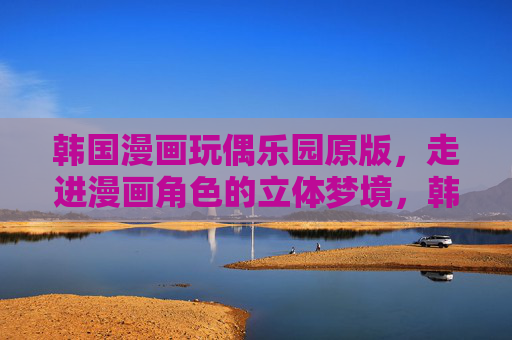 韩国漫画玩偶乐园原版，走进漫画角色的立体梦境，韩国漫画玩偶乐园原版，走进漫画角色的立体梦境