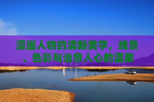 漫画人物的清新美学，线条、色彩与治愈人心的温柔