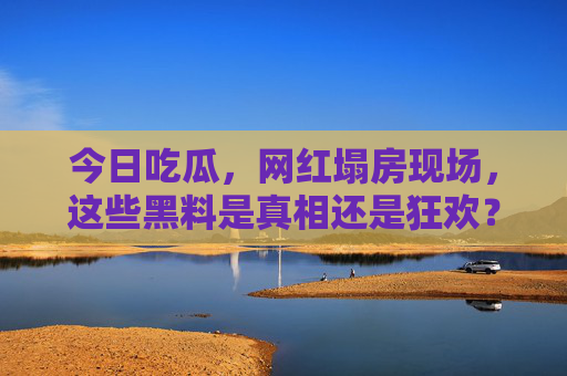 今日吃瓜，网红塌房现场，这些黑料是真相还是狂欢？网红塌房现场，黑料狂欢还是真相？