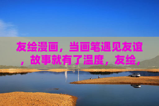 友绘漫画，当画笔遇见友谊，故事就有了温度，友绘，画笔绘友谊，故事暖人心
