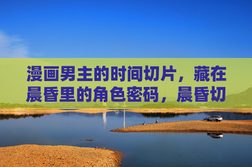 漫画男主的时间切片,藏在晨昏里的角色密码,晨昏切片里的男主密码 漫画男主的时间切片,藏在晨昏里的角色密码,晨昏切片里的男主密码