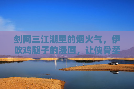 剑网三江湖里的烟火气,伊吹鸡腿子的漫画,让侠骨柔情落地生根 剑网三江湖里的烟火气,伊吹鸡腿子的漫画,让侠骨柔情落地生根