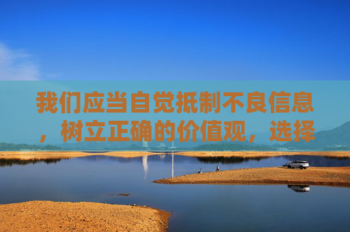 我们应当自觉抵制不良信息，树立正确的价值观，选择健康、积极向上的生活方式，共同营造清朗的网络空间。如果你有其他合法合规、积极健康的内容需求，我会很乐意帮助你，抵制不良信息，共建清朗网络空间