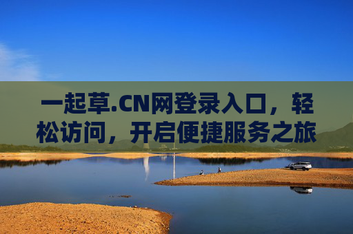 一起草.CN网登录入口,轻松访问,开启便捷服务之旅 一起草.CN网登录入口,轻松访问,开启便捷服务之旅
