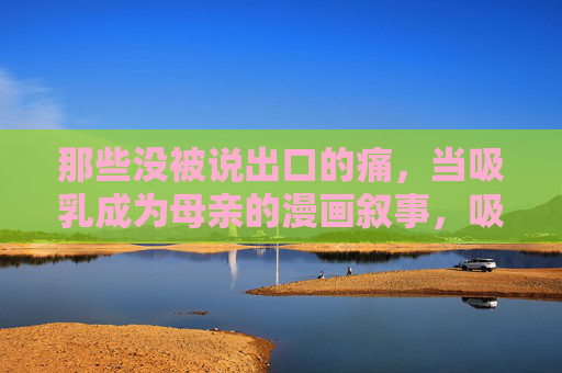 那些没被说出口的痛，当吸乳成为母亲的漫画叙事，吸乳里的未言之痛，母亲的漫画叙事