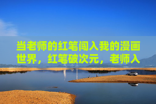 当老师的红笔闯入我的漫画世界，红笔破次元，老师入漫画